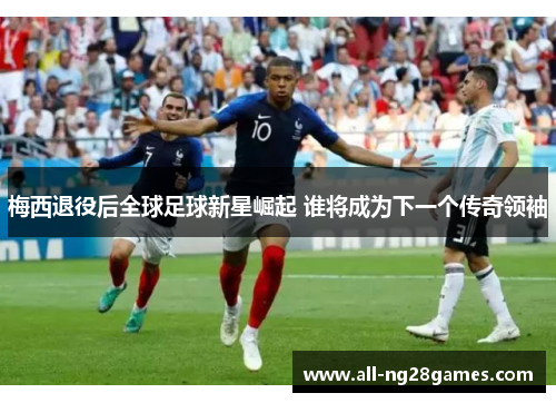 梅西退役后全球足球新星崛起 谁将成为下一个传奇领袖