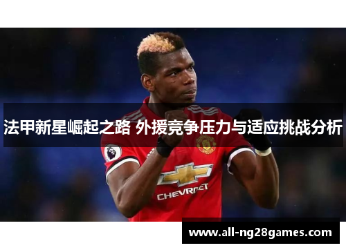 法甲新星崛起之路 外援竞争压力与适应挑战分析