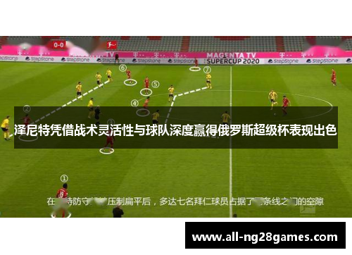 泽尼特凭借战术灵活性与球队深度赢得俄罗斯超级杯表现出色