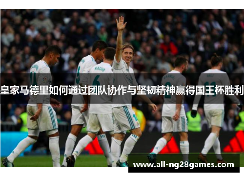 皇家马德里如何通过团队协作与坚韧精神赢得国王杯胜利