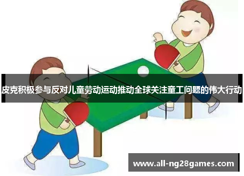 皮克积极参与反对儿童劳动运动推动全球关注童工问题的伟大行动 皮克积极参与反对儿童劳动运动推动全球关注童工问题的伟大行动