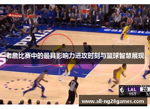 老詹比赛中的最具影响力进攻时刻与篮球智慧展现