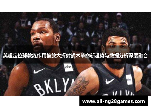 英超定位球教练作用被放大折射战术革命新趋势与数据分析深度融合 英超定位球教练作用被放大折射战术革命新趋势与数据分析深度融合