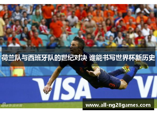 荷兰队与西班牙队的世纪对决 谁能书写世界杯新历史