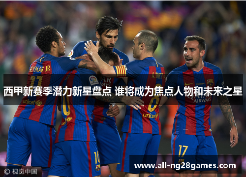 西甲新赛季潜力新星盘点 谁将成为焦点人物和未来之星