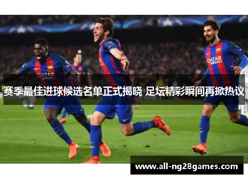 赛季最佳进球候选名单正式揭晓 足坛精彩瞬间再掀热议