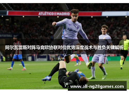 阿尔瓦雷斯对阵马竞欧协联对位优势深度战术与胜负关键解析