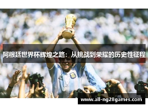 阿根廷世界杯辉煌之路：从挑战到荣耀的历史性征程