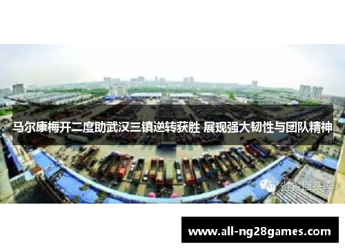 马尔康梅开二度助武汉三镇逆转获胜 展现强大韧性与团队精神